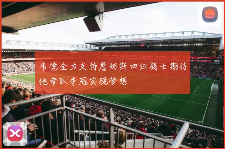 韦德全力支持詹姆斯回归骑士期待他带队夺冠实现梦想