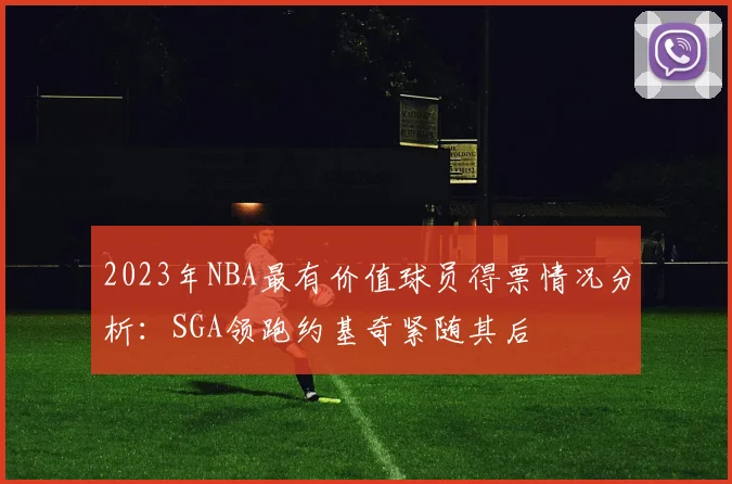 2023年NBA最有价值球员得票情况分析：SGA领跑约基奇紧随其后