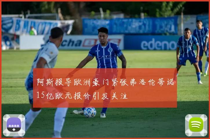阿斯报导欧洲豪门紧张弗洛伦蒂诺15亿欧元报价引发关注
