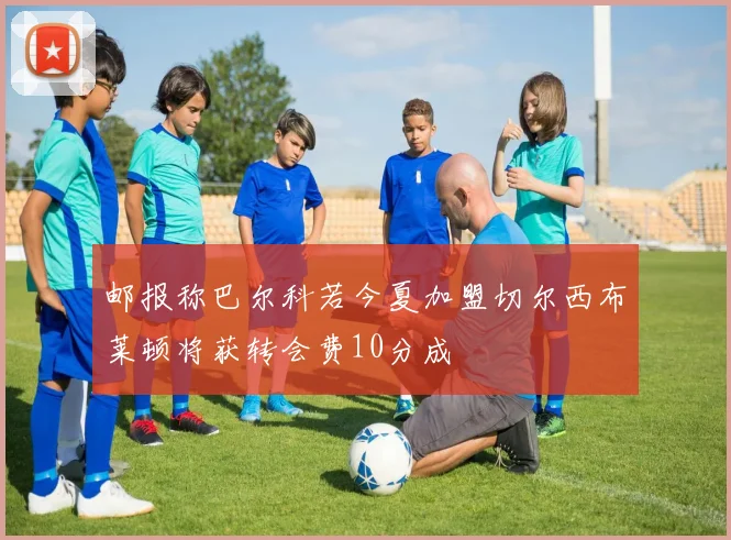 邮报称巴尔科若今夏加盟切尔西布莱顿将获转会费10分成