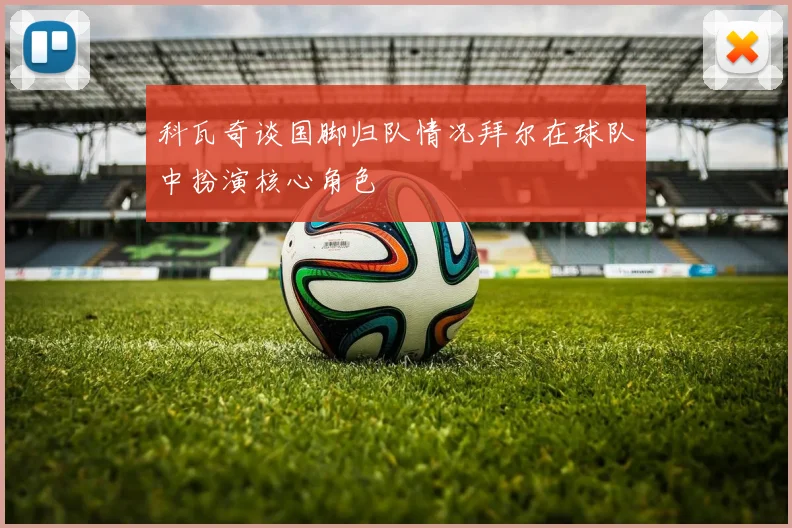 科瓦奇谈国脚归队情况拜尔在球队中扮演核心角色