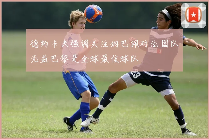 德约卡夫强调关注姆巴佩对法国队无益巴黎是全球最佳球队