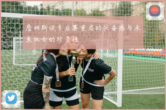 詹姆斯谈季后赛重启的兴奋感与未来机会的珍贵性