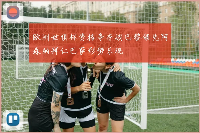 欧洲世俱杯资格争夺战巴黎领先阿森纳拜仁巴萨形势乐观