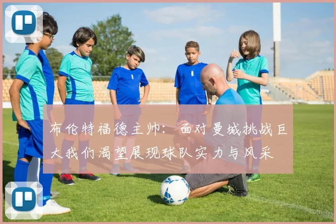 布伦特福德主帅：面对曼城挑战巨大我们渴望展现球队实力与风采