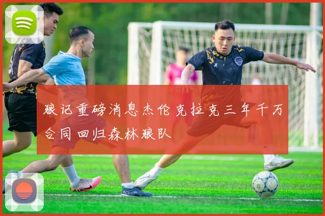 狼记重磅消息杰伦克拉克三年千万合同回归森林狼队