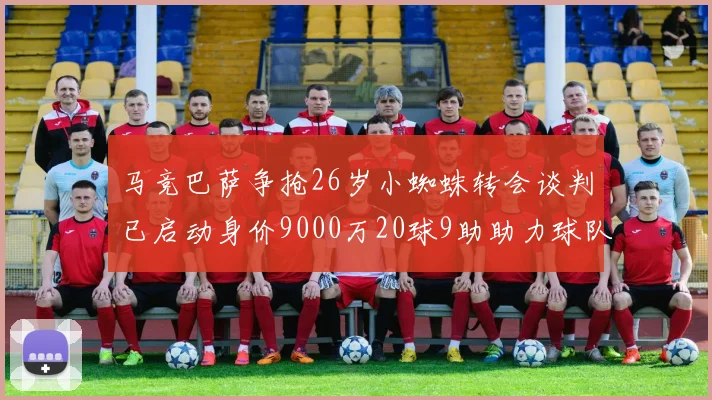 马竞巴萨争抢26岁小蜘蛛转会谈判已启动身价9000万20球9助助力球队