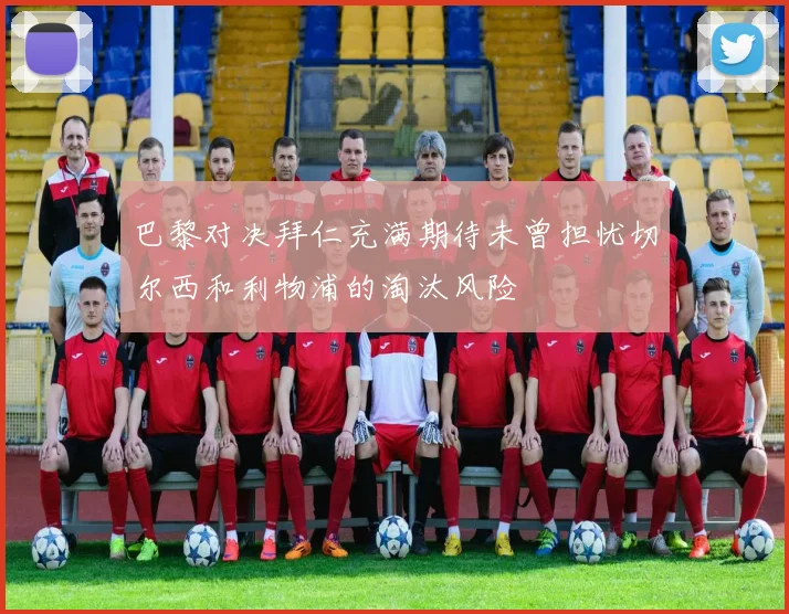 巴黎对决拜仁充满期待未曾担忧切尔西和利物浦的淘汰风险