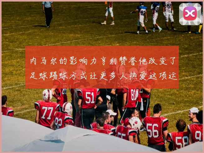 内马尔的影响力亨利赞誉他改变了足球踢球方式让更多人热爱这项运动