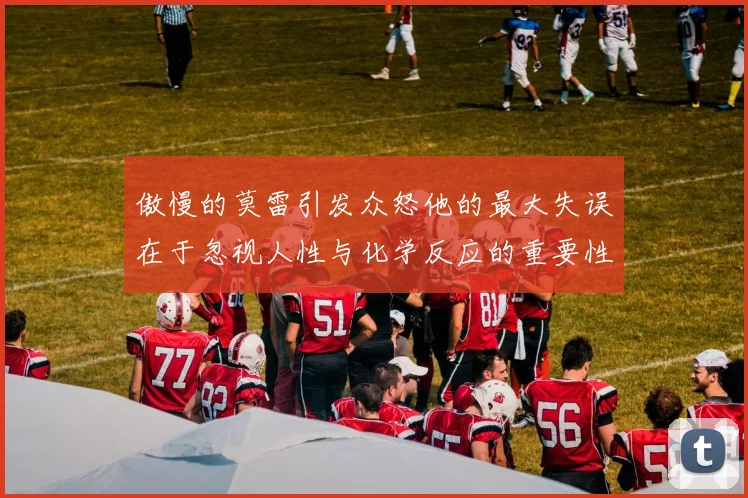 傲慢的莫雷引发众怒他的最大失误在于忽视人性与化学反应的重要性