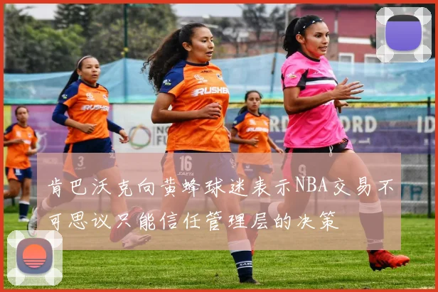 肯巴沃克向黄蜂球迷表示NBA交易不可思议只能信任管理层的决策