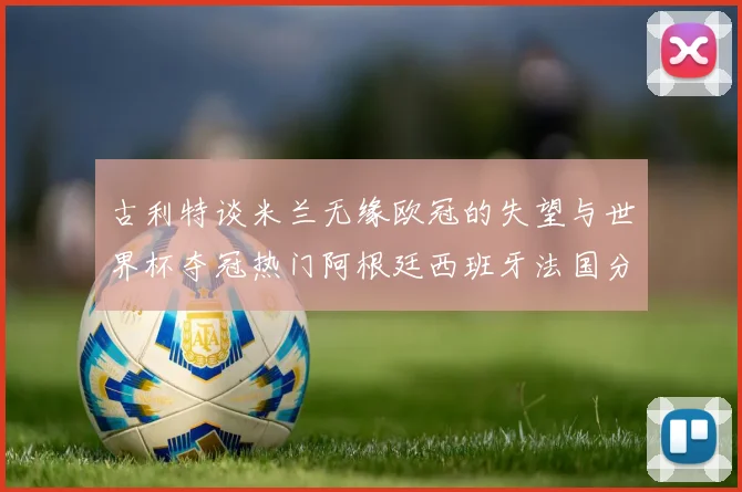 古利特谈米兰无缘欧冠的失望与世界杯夺冠热门阿根廷西班牙法国分析