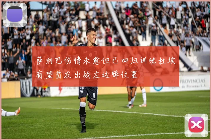 萨利巴伤情未愈但已回归训练杜埃有望首发出战左边锋位置