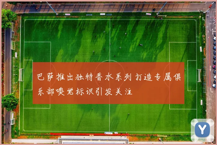 巴萨推出独特香水系列打造专属俱乐部嗅觉标识引发关注