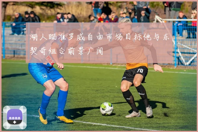 湖人瞄准罗威自由市场目标他与东契奇组合前景广阔