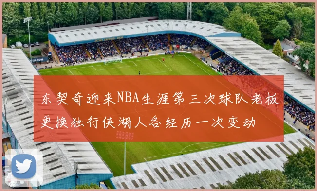 东契奇迎来NBA生涯第三次球队老板更换独行侠湖人各经历一次变动