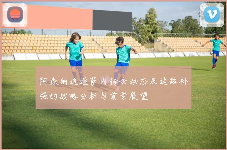 阿森纳追逐萨内转会动态及边路补强的战略分析与前景展望