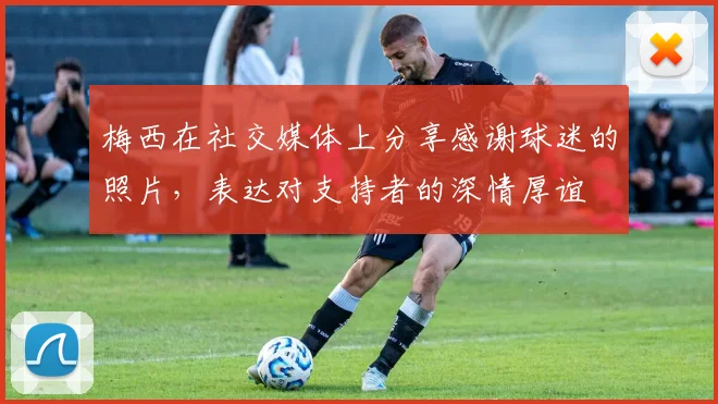 梅西在社交媒体上分享感谢球迷的照片，表达对支持者的深情厚谊