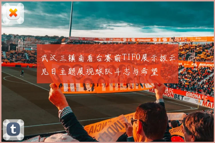 武汉三镇南看台赛前TIFO展示拨云见日主题展现球队斗志与希望