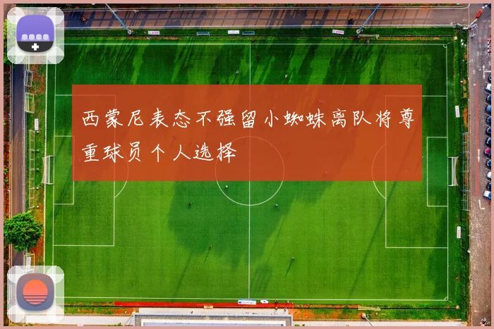 西蒙尼表态不强留小蜘蛛离队将尊重球员个人选择