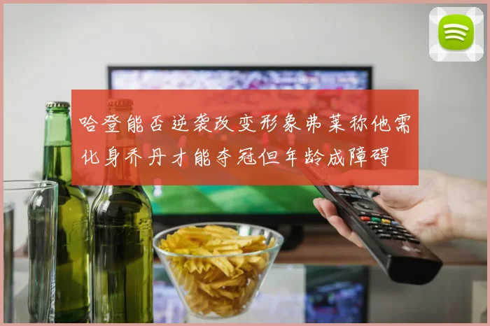 哈登能否逆袭改变形象弗莱称他需化身乔丹才能夺冠但年龄成障碍