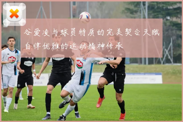 谷爱凌与球员特质的完美契合天赋自律优雅的运动精神传承