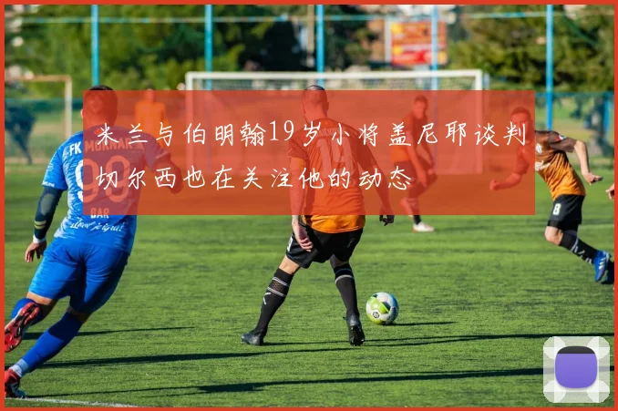 米兰与伯明翰19岁小将盖尼耶谈判切尔西也在关注他的动态